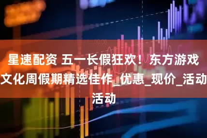 星速配资 五一长假狂欢！东方游戏文化周假期精选佳作_优惠_现价_活动