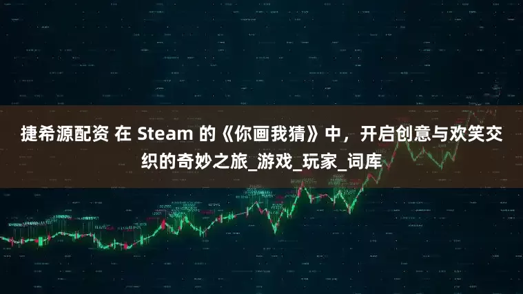 捷希源配资 在 Steam 的《你画我猜》中，开启创意与欢笑交织的奇妙之旅_游戏_玩家_词库