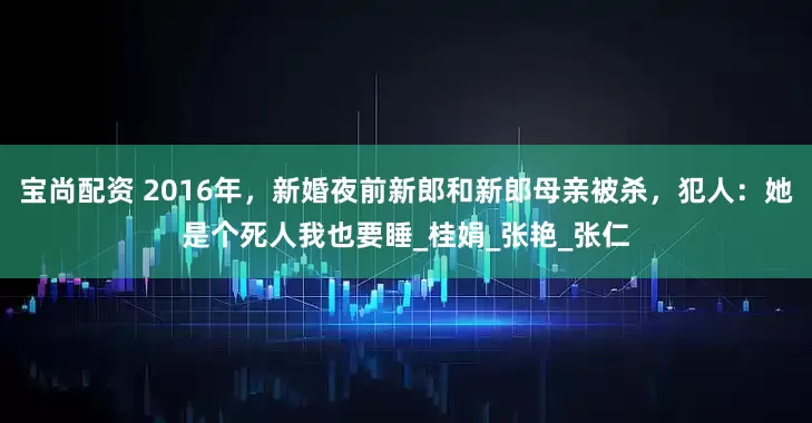 宝尚配资 2016年，新婚夜前新郎和新郎母亲被杀，犯人：她是个死人我也要睡_桂娟_张艳_张仁
