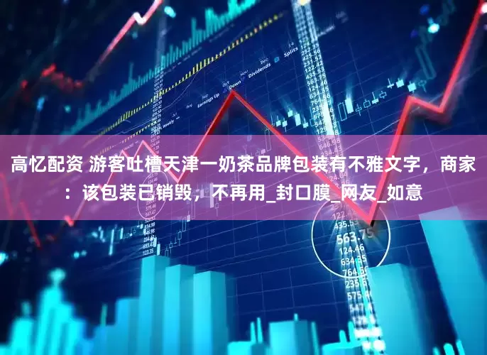 高忆配资 游客吐槽天津一奶茶品牌包装有不雅文字，商家：该包装已销毁，不再用_封口膜_网友_如意