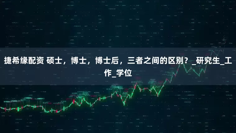 捷希缘配资 硕士，博士，博士后，三者之间的区别？_研究生_工作_学位