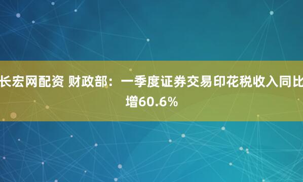 长宏网配资 财政部：一季度证券交易印花税收入同比增60.6%