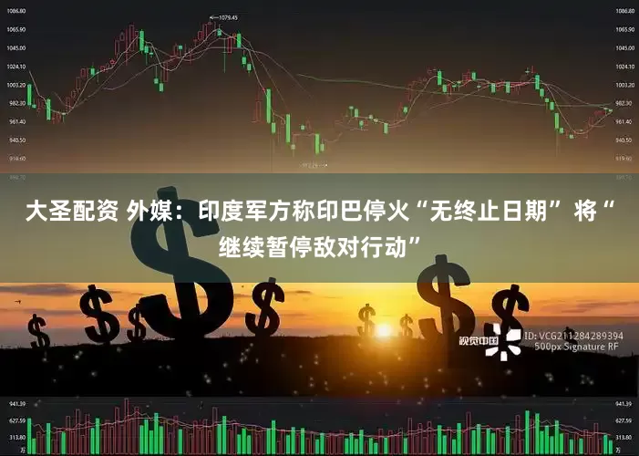 大圣配资 外媒：印度军方称印巴停火“无终止日期” 将“继续暂停敌对行动”