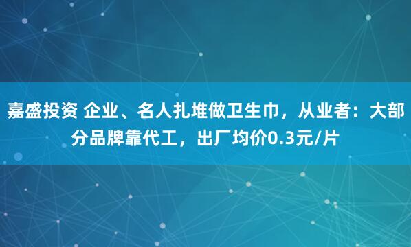 嘉盛投资 企业、名人扎堆做卫生巾，从业者：大部分品牌靠代工，出厂均价0.3元/片