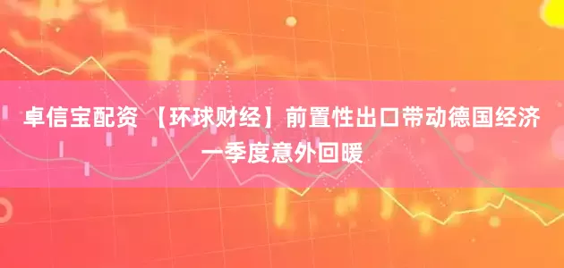 卓信宝配资 【环球财经】前置性出口带动德国经济一季度意外回暖