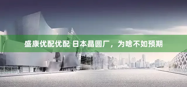 盛康优配优配 日本晶圆厂，为啥不如预期