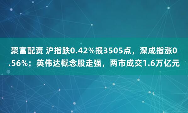 聚富配资 沪指跌0.42%报3505点，深成指涨0.56%：英伟达概念股走强，两市成交1.6万亿元