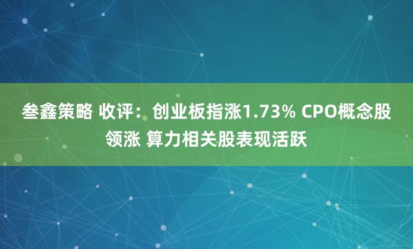叁鑫策略 收评：创业板指涨1.73% CPO概念股领涨 算力相关股表现活跃