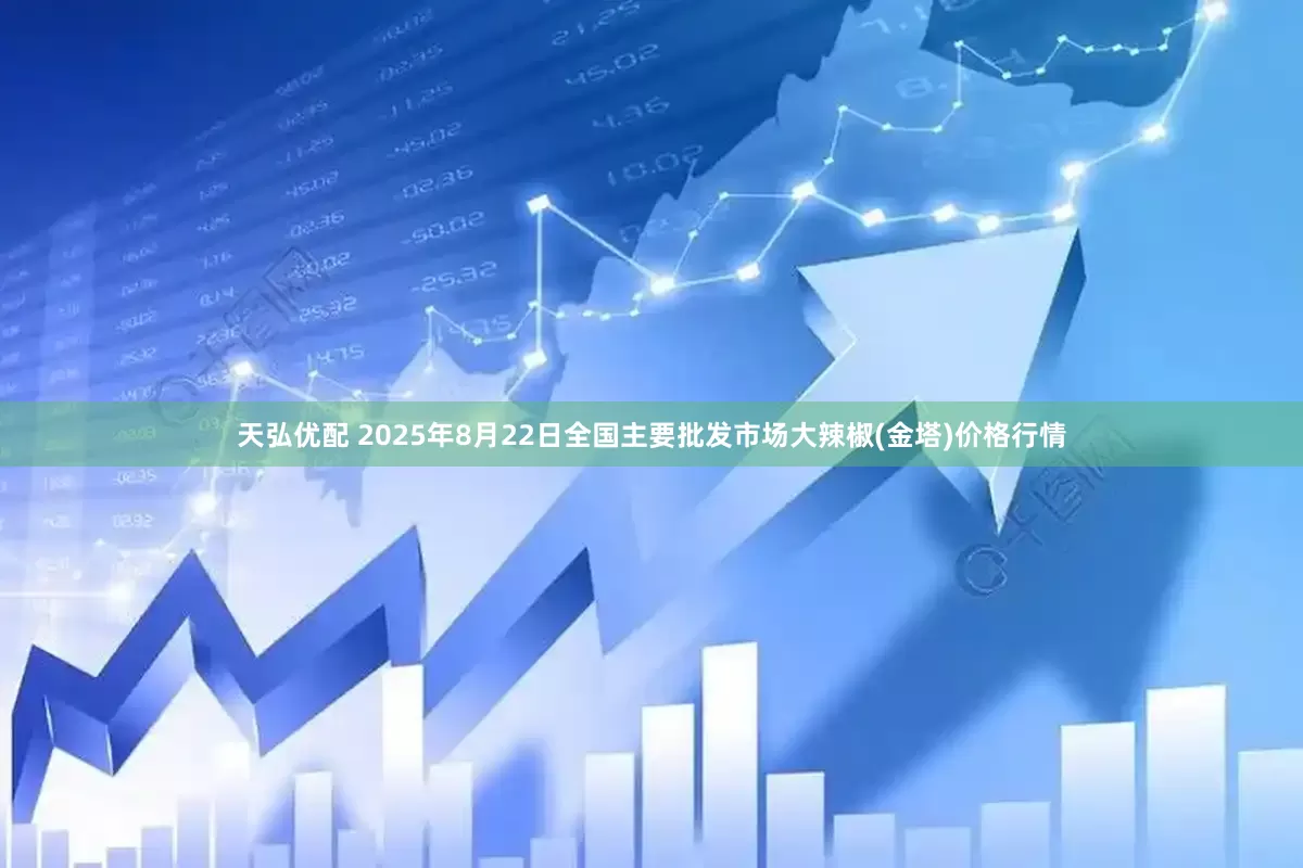 天弘优配 2025年8月22日全国主要批发市场大辣椒(金塔)价格行情