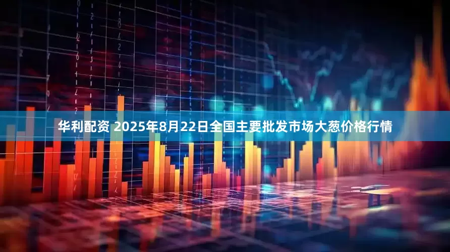 华利配资 2025年8月22日全国主要批发市场大葱价格行情
