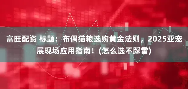 富旺配资 标题：布偶猫粮选购黄金法则，2025亚宠展现场应用指南！(怎么选不踩雷)