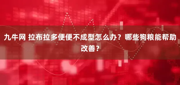 九牛网 拉布拉多便便不成型怎么办？哪些狗粮能帮助改善？