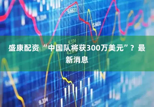 盛康配资 “中国队将获300万美元”？最新消息