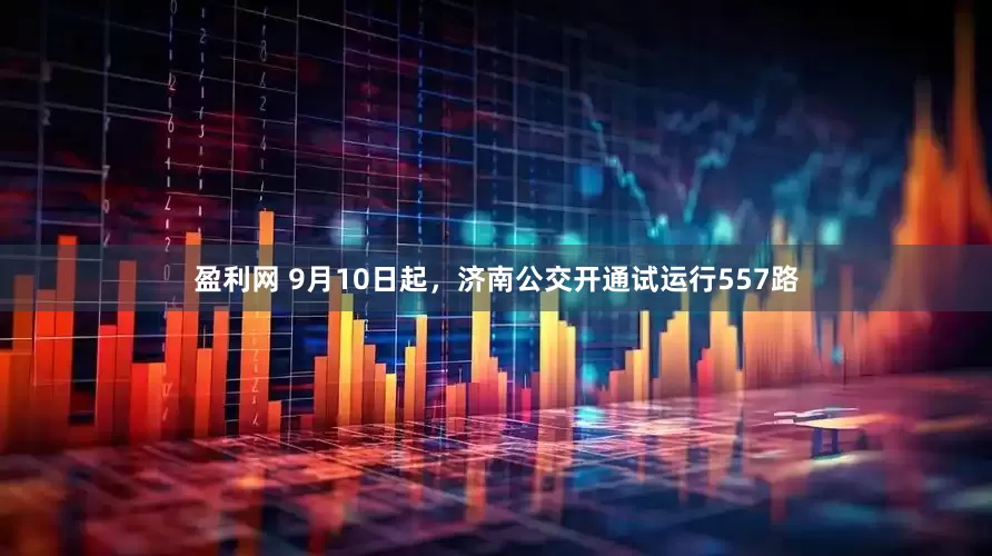 盈利网 9月10日起，济南公交开通试运行557路