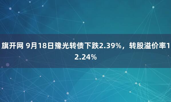 旗开网 9月18日豫光转债下跌2.39%，转股溢价率12.24%