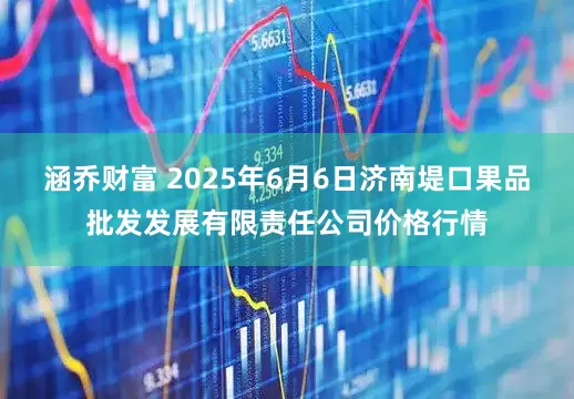 涵乔财富 2025年6月6日济南堤口果品批发发展有限责任公司价格行情