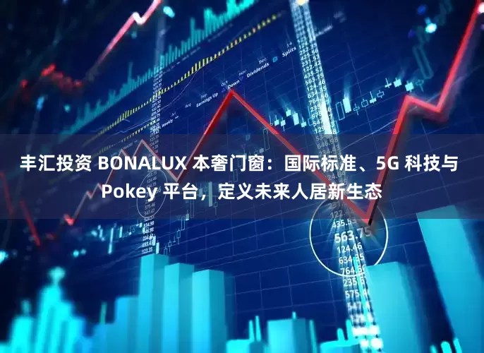 丰汇投资 BONALUX 本奢门窗：国际标准、5G 科技与 Pokey 平台，定义未来人居新生态