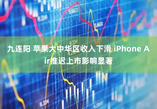 九连阳 苹果大中华区收入下滑 iPhone Air推迟上市影响显著