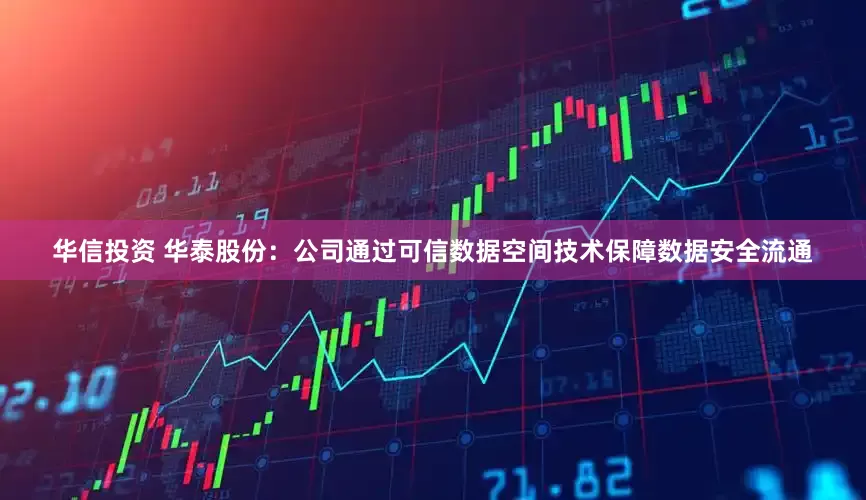华信投资 华泰股份：公司通过可信数据空间技术保障数据安全流通